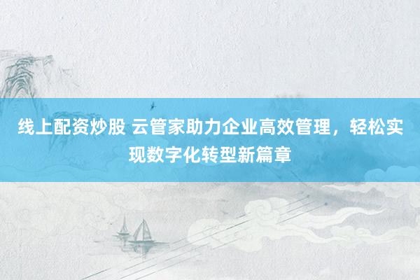 线上配资炒股 云管家助力企业高效管理，轻松实现数字化转型新篇章