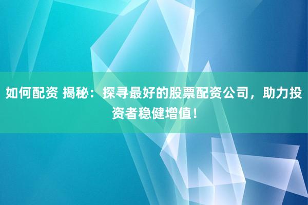 如何配资 揭秘：探寻最好的股票配资公司，助力投资者稳健增值！