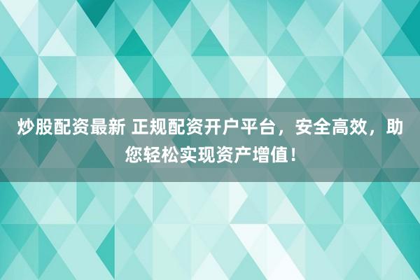 炒股配资最新 正规配资开户平台，安全高效，助您轻松实现资产增值！