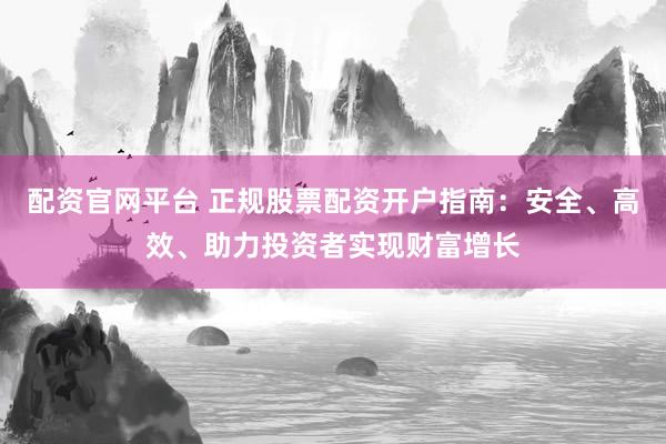配资官网平台 正规股票配资开户指南：安全、高效、助力投资者实现财富增长