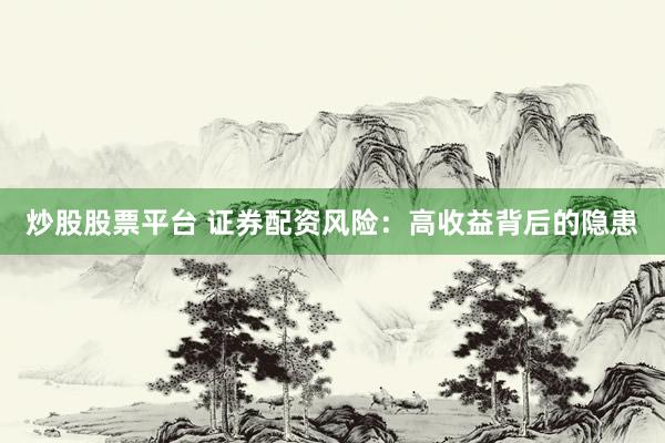 炒股股票平台 证券配资风险：高收益背后的隐患