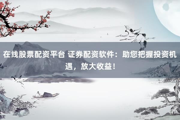 在线股票配资平台 证券配资软件：助您把握投资机遇，放大收益！