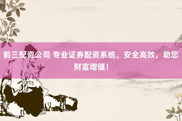 前三配资公司 专业证券配资系统，安全高效，助您财富增值！