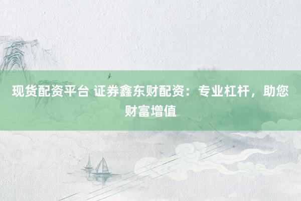 现货配资平台 证券鑫东财配资：专业杠杆，助您财富增值