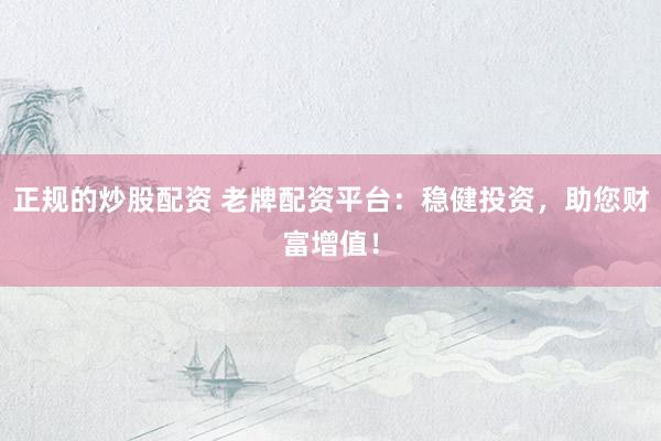 正规的炒股配资 老牌配资平台：稳健投资，助您财富增值！