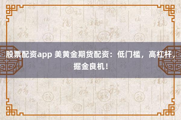 股票配资app 美黄金期货配资：低门槛，高杠杆，掘金良机！