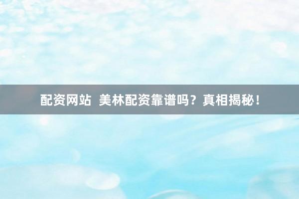 配资网站  美林配资靠谱吗？真相揭秘！