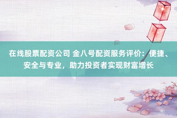 在线股票配资公司 金八号配资服务评价：便捷、安全与专业，助力投资者实现财富增长