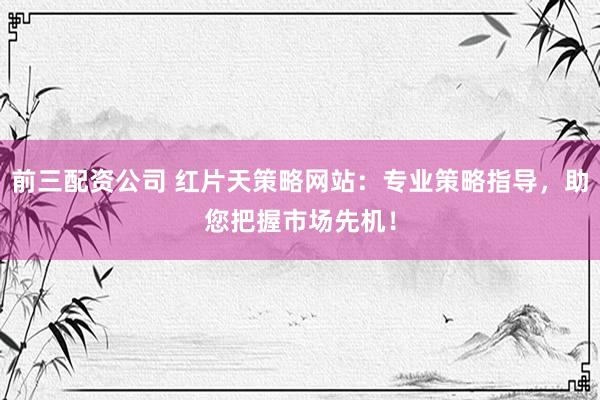 前三配资公司 红片天策略网站：专业策略指导，助您把握市场先机！