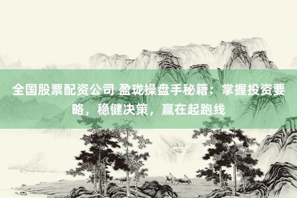 全国股票配资公司 盈珑操盘手秘籍：掌握投资要略，稳健决策，赢在起跑线