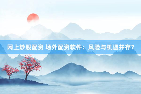 网上炒股配资 场外配资软件：风险与机遇并存？