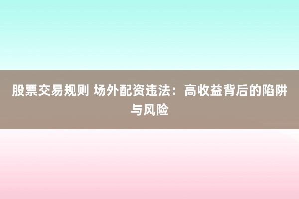 股票交易规则 场外配资违法：高收益背后的陷阱与风险