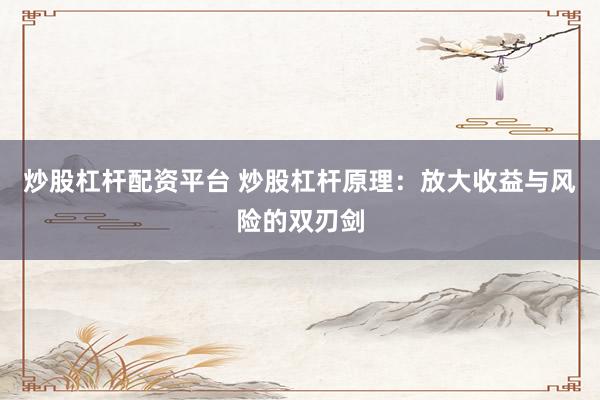 炒股杠杆配资平台 炒股杠杆原理：放大收益与风险的双刃剑