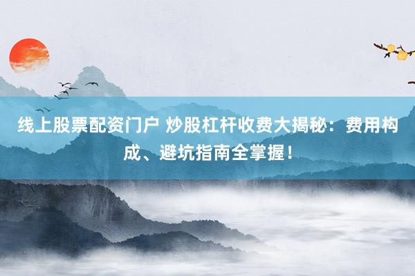线上股票配资门户 炒股杠杆收费大揭秘：费用构成、避坑指南全掌握！
