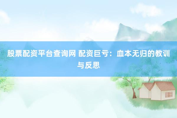股票配资平台查询网 配资巨亏：血本无归的教训与反思