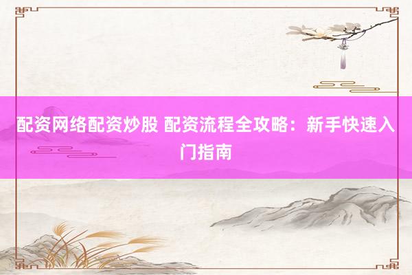 配资网络配资炒股 配资流程全攻略：新手快速入门指南