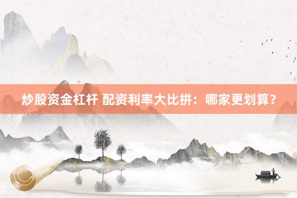 炒股资金杠杆 配资利率大比拼：哪家更划算？