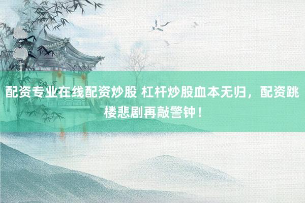 配资专业在线配资炒股 杠杆炒股血本无归，配资跳楼悲剧再敲警钟！