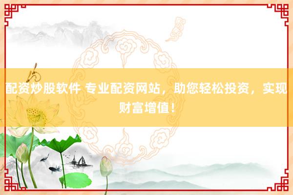 配资炒股软件 专业配资网站，助您轻松投资，实现财富增值！