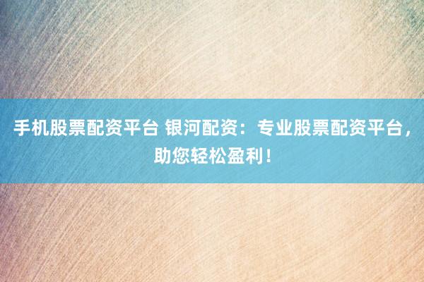 手机股票配资平台 银河配资：专业股票配资平台，助您轻松盈利！
