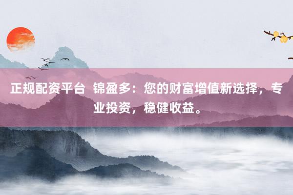 正规配资平台  锦盈多：您的财富增值新选择，专业投资，稳健收益。