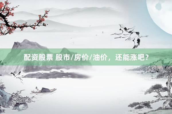 配资股票 股市/房价/油价，还能涨吧？