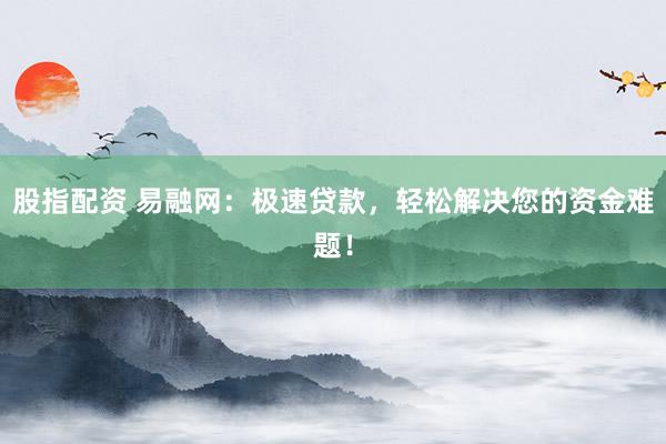 股指配资 易融网：极速贷款，轻松解决您的资金难题！