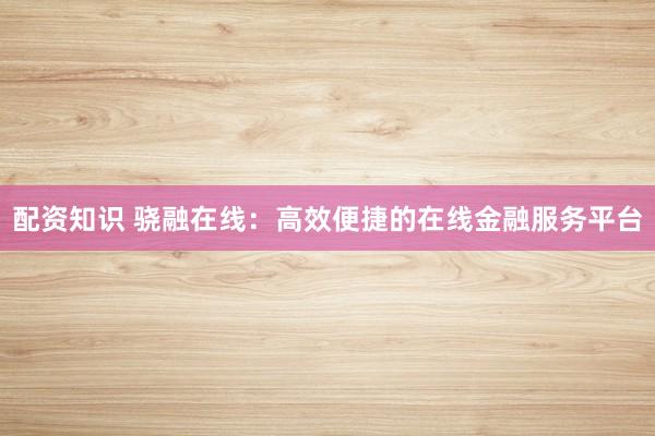 配资知识 骁融在线：高效便捷的在线金融服务平台