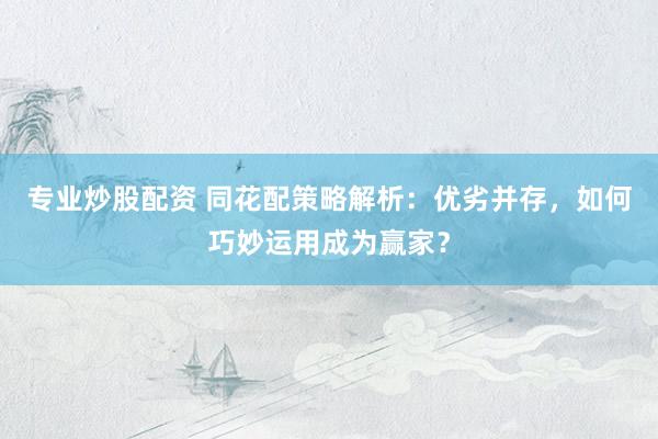 专业炒股配资 同花配策略解析：优劣并存，如何巧妙运用成为赢家？
