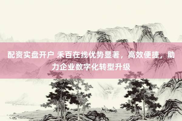 配资实盘开户 禾百在线优势显著，高效便捷，助力企业数字化转型升级