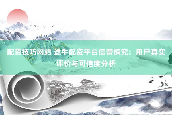 配资技巧网站 途牛配资平台信誉探究：用户真实评价与可信度分析