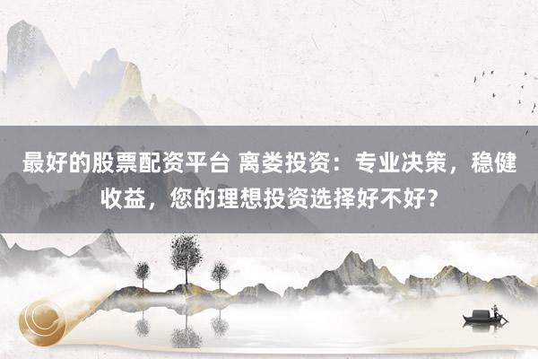 最好的股票配资平台 离娄投资：专业决策，稳健收益，您的理想投资选择好不好？