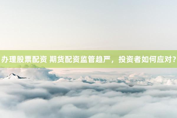 办理股票配资 期货配资监管趋严，投资者如何应对？
