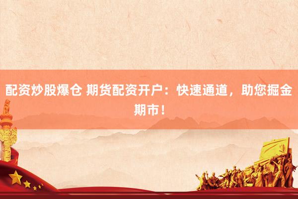 配资炒股爆仓 期货配资开户：快速通道，助您掘金期市！