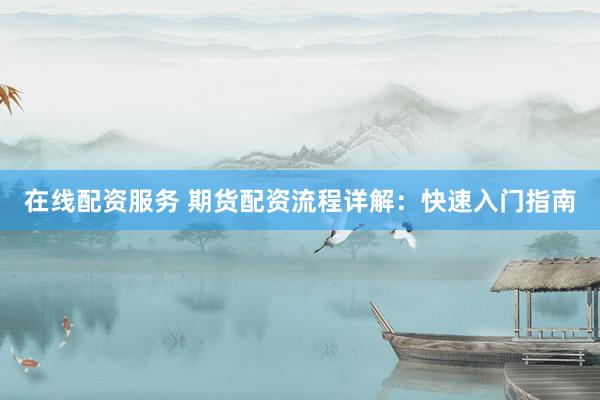 在线配资服务 期货配资流程详解：快速入门指南