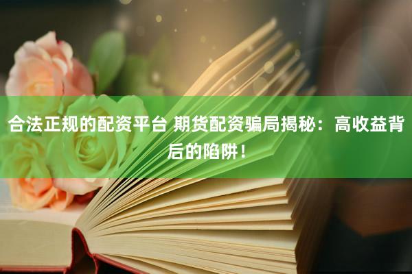 合法正规的配资平台 期货配资骗局揭秘：高收益背后的陷阱！