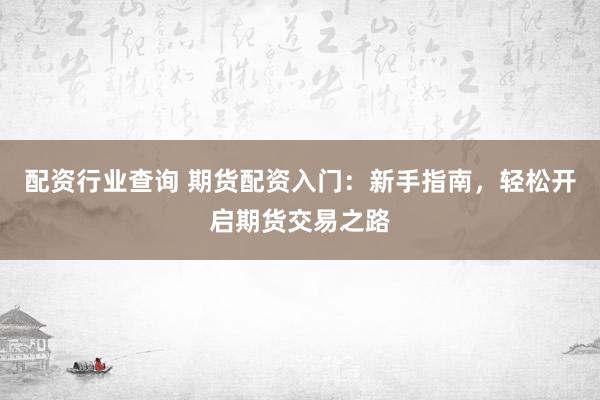 配资行业查询 期货配资入门：新手指南，轻松开启期货交易之路