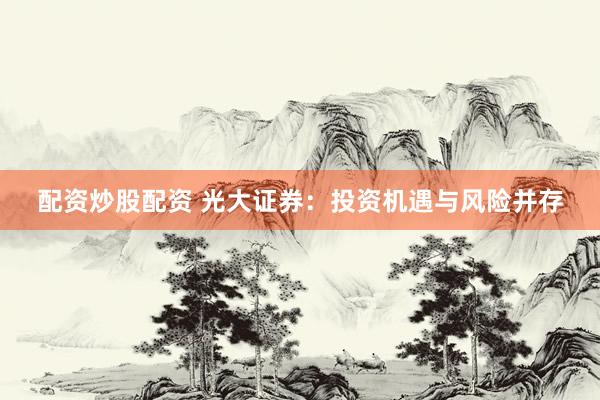 配资炒股配资 光大证券：投资机遇与风险并存