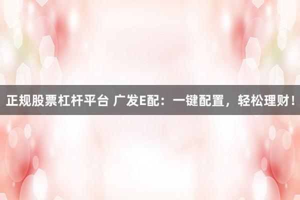 正规股票杠杆平台 广发E配：一键配置，轻松理财！