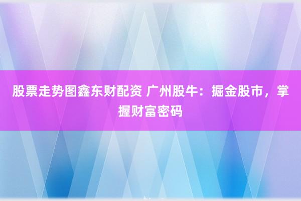 股票走势图鑫东财配资 广州股牛：掘金股市，掌握财富密码