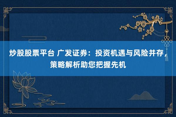 炒股股票平台 广发证券：投资机遇与风险并存，策略解析助您把握先机
