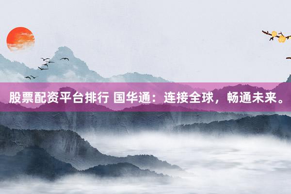 股票配资平台排行 国华通：连接全球，畅通未来。