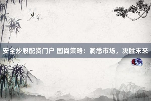 安全炒股配资门户 国尚策略：洞悉市场，决胜未来