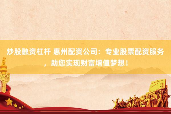 炒股融资杠杆 惠州配资公司：专业股票配资服务，助您实现财富增值梦想！