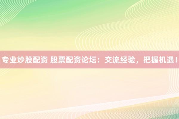 专业炒股配资 股票配资论坛：交流经验，把握机遇！
