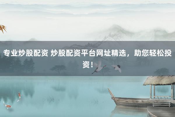 专业炒股配资 炒股配资平台网址精选，助您轻松投资！