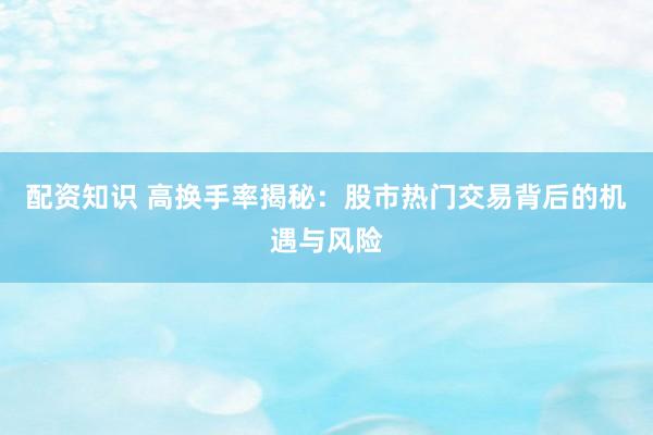 配资知识 高换手率揭秘：股市热门交易背后的机遇与风险
