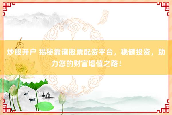 炒股开户 揭秘靠谱股票配资平台，稳健投资，助力您的财富增值之路！