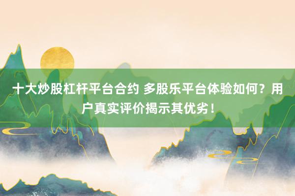 十大炒股杠杆平台合约 多股乐平台体验如何？用户真实评价揭示其优劣！