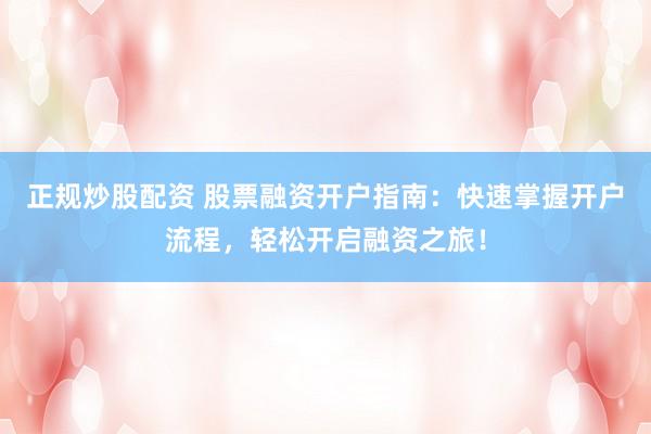 正规炒股配资 股票融资开户指南：快速掌握开户流程，轻松开启融资之旅！
